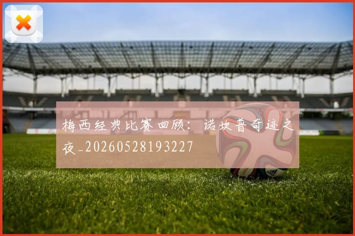 梅西经典比赛回顾：诺坎普奇迹之夜_20260528193227