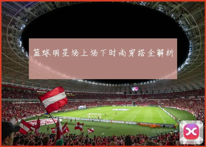 篮球明星场上场下时尚穿搭全解析