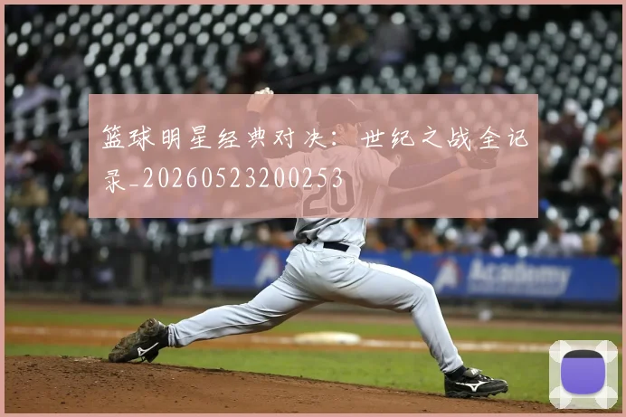 篮球明星经典对决：世纪之战全记录_20260523200253