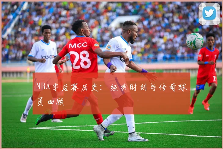 NBA季后赛历史：经典时刻与传奇球员回顾