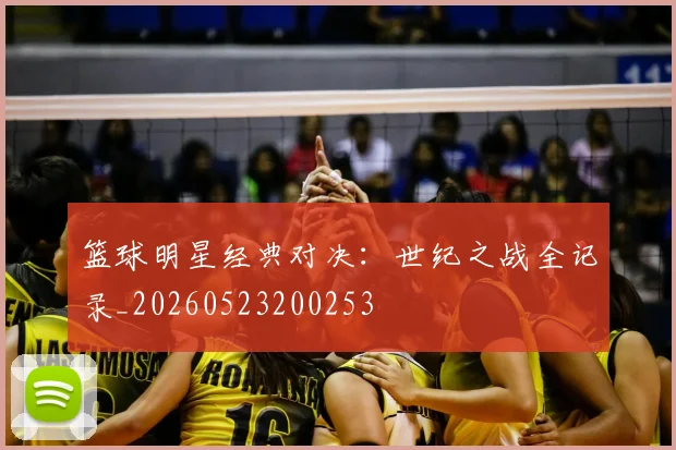 篮球明星经典对决：世纪之战全记录_20260523200253