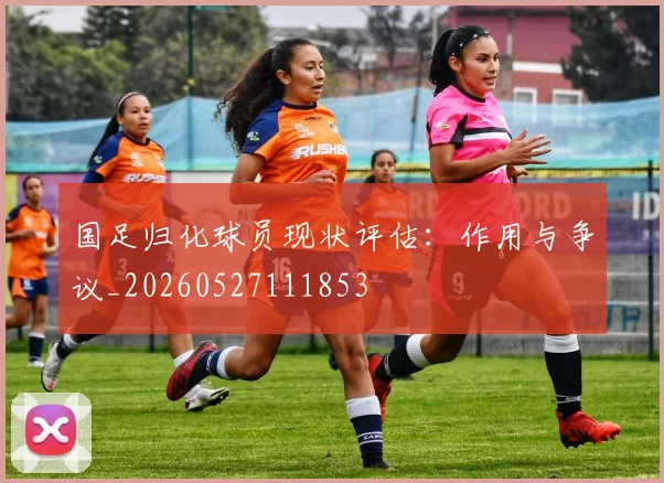 国足归化球员现状评估：作用与争议_20260527111853