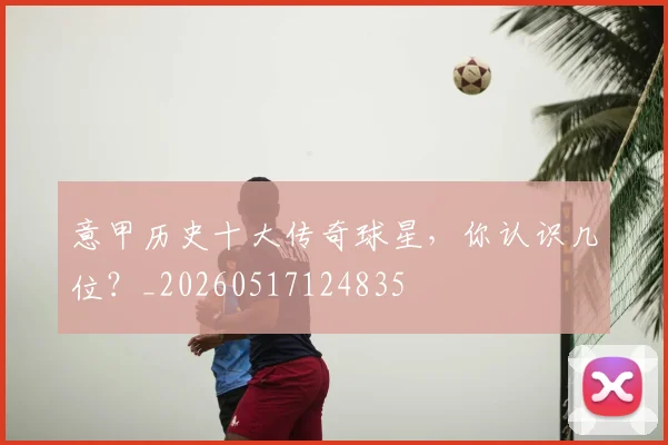 意甲历史十大传奇球星，你认识几位？_20260517124835