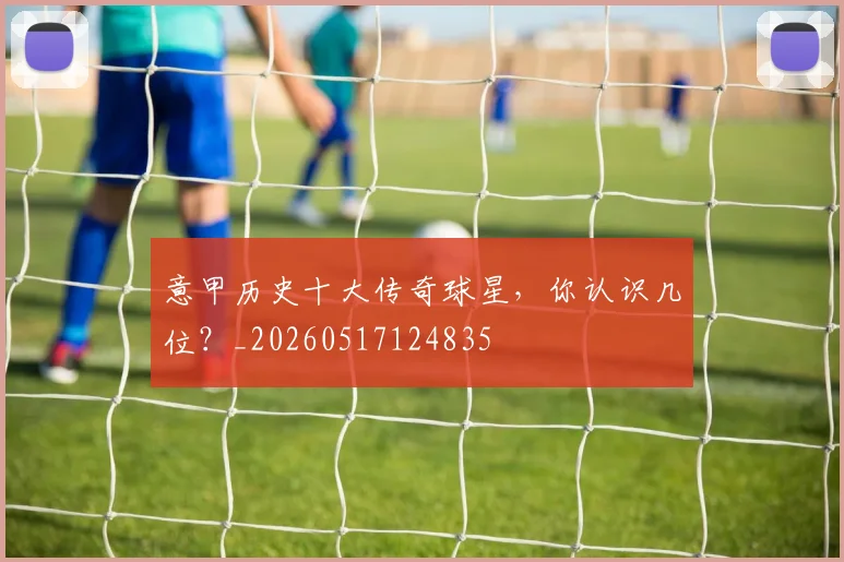意甲历史十大传奇球星，你认识几位？_20260517124835