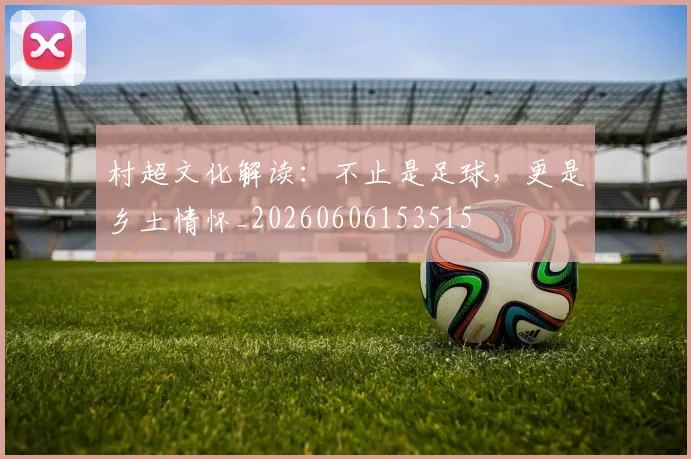 村超文化解读:不止是足球,更是乡土情怀_20260606153515