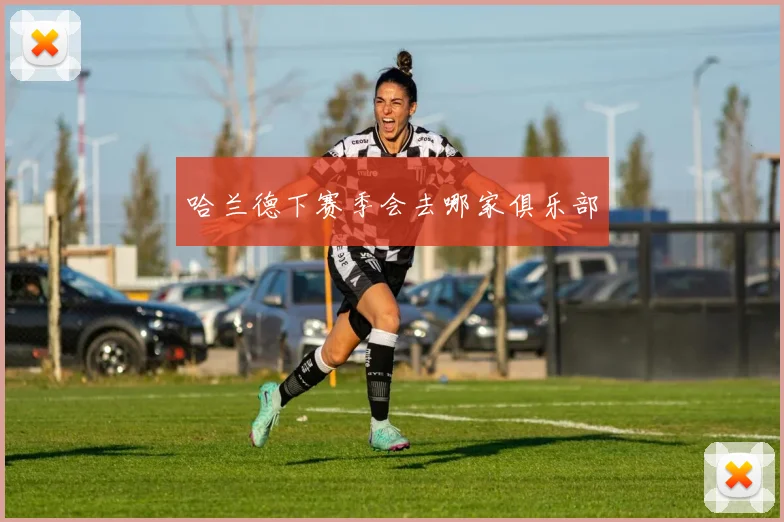 哈兰德下赛季会去哪家俱乐部