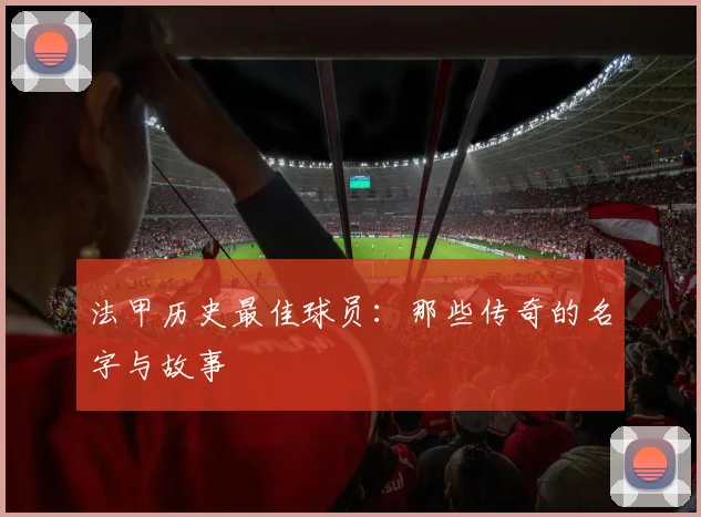 法甲历史最佳球员：那些传奇的名字与故事