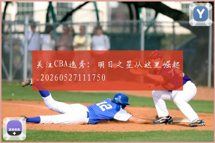 关注CBA选秀：明日之星从这里崛起_20260527111750