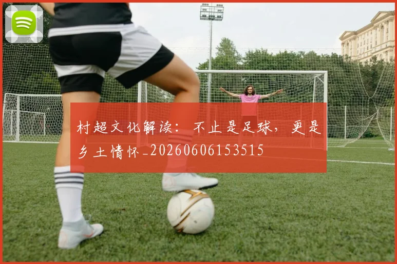 村超文化解读：不止是足球，更是乡土情怀_20260606153515