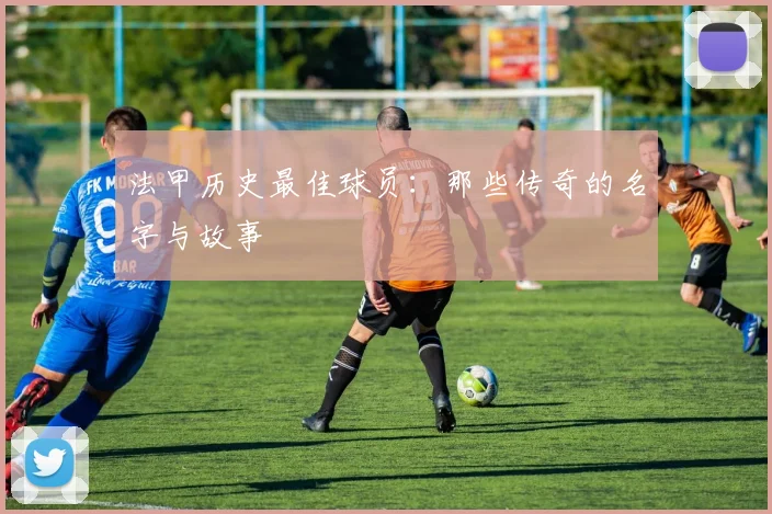 法甲历史最佳球员:那些传奇的名字与故事
