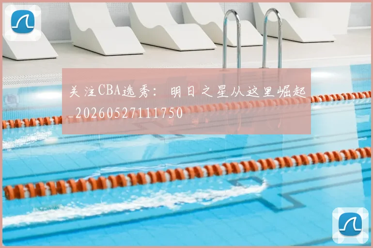 关注CBA选秀：明日之星从这里崛起_20260527111750