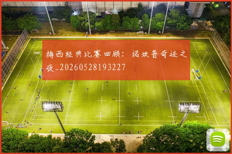 梅西经典比赛回顾:诺坎普奇迹之夜_20260528193227