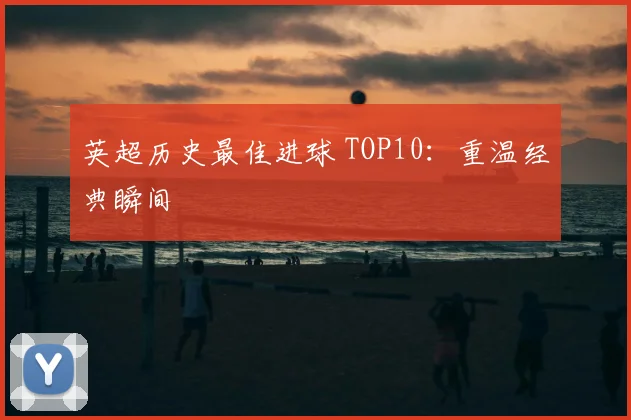 英超历史最佳进球 TOP10：重温经典瞬间