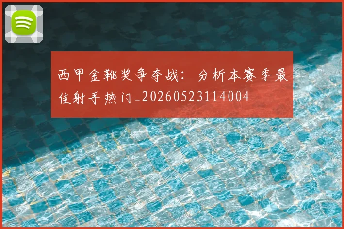 西甲金靴奖争夺战：分析本赛季最佳射手热门_20260523114004