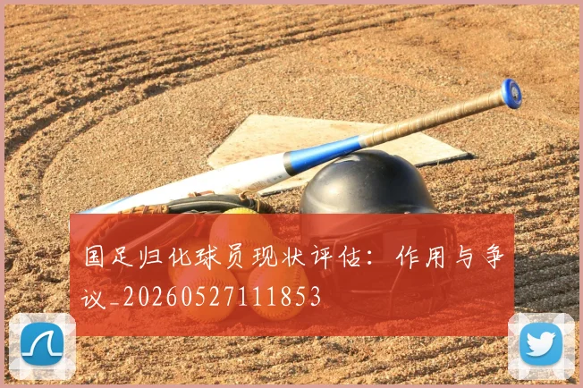 国足归化球员现状评估:作用与争议_20260527111853
