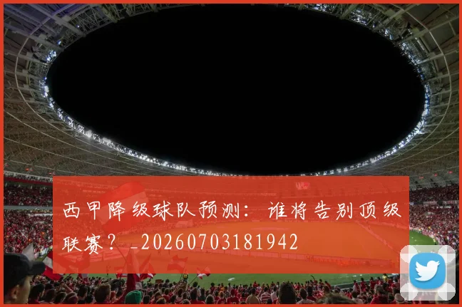 西甲降级球队预测：谁将告别顶级联赛？_20260703181942