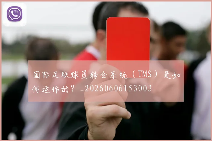 国际足联球员转会系统（TMS）是如何运作的？_20260606153003