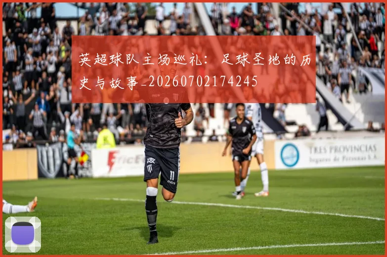 英超球队主场巡礼：足球圣地的历史与故事_20260702174245