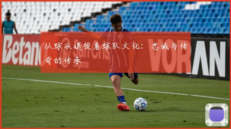 从球衣退役看球队文化：忠诚与传奇的传承