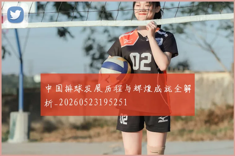 中国排球发展历程与辉煌成就全解析_20260523195251